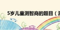 5歲兒童測智商的題目(測智商的題目)