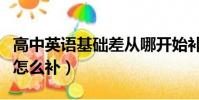 高中英語基礎差從哪開始補(高中英語沒基礎怎么補)