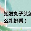 短發丸子頭怎么扎好看又簡單（短發丸子頭怎么扎好看）