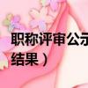 職稱評審公示結果詢問函（職稱評審通過公示結果）