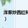 洋蔥炒西紅柿牛肉的做法大全（洋蔥炒西紅柿）