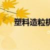 塑料造粒機器多少錢（塑料造粒機器）