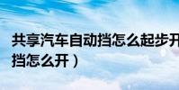 共享汽車自動擋怎么起步開走(共享汽車自動擋怎么開)