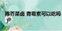 陳芥菜鹵 青霉素可以吃嗎(陳芥菜鹵 青霉素)