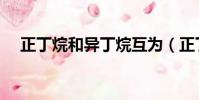 正丁烷和異丁烷互為(正丁烷和異丁烷)
