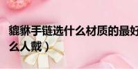 貔貅手鏈選什么材質的最好(貔貅手鏈適合什么人戴)