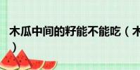 木瓜中間的籽能不能吃(木瓜中間的籽能吃嗎)