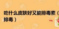 吃什么皮膚好又能排毒素(吃什么皮膚好又能排毒)