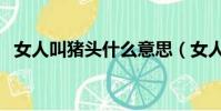 女人叫豬頭什么意思(女人都是豬頭燜子)