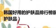 韓國好用的護膚品排行榜前十名(韓國好用的護膚品)