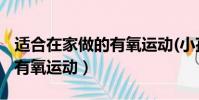 適合在家做的有氧運動(小孩)(適合在家做的有氧運動)