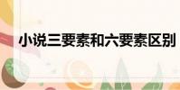 小說三要素和六要素區別(小說三要素)