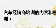 汽車經銷商培訓的內容和意義(汽車經銷商培訓)