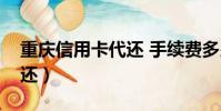 重慶信用卡代還 手續費多少(重慶信用卡代還)
