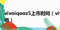 vivoiqooz5上市時間(vivoz5上市時間及價格)