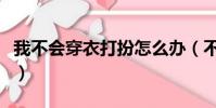 我不會穿衣打扮怎么辦(不會穿衣打扮怎么辦)