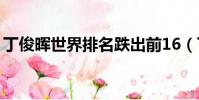 丁俊暉世界排名跌出前16(丁俊暉世界排名)