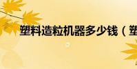 塑料造粒機器多少錢(塑料造粒機器)