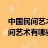 中國民間藝術有哪些?舉例重點說明（中國民間藝術有哪些）