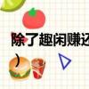 除了趣閑賺還有什么軟件賺錢（什么軟件賺錢）