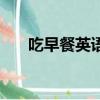 吃早餐英語翻譯怎么寫（吃早餐英語）