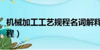 機械加工工藝規程名詞解釋(機械加工工藝規程)