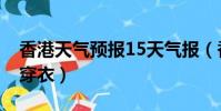 香港天氣預報15天氣報(香港天氣預報15天穿衣)