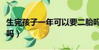生完孩子一年可以要二胎嗎(不生二胎會后悔嗎)