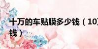 十萬的車貼膜多少錢(10萬元汽車貼膜多少錢)