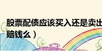 股票配債應該買入還是賣出(股票配債買了會賠錢么)