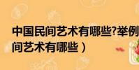 中國民間藝術有哪些?舉例重點說明(中國民間藝術有哪些)