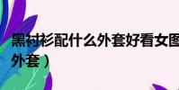 黑襯衫配什么外套好看女圖片(黑襯衫配什么外套)
