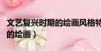 文藝復興時期的繪畫風格特點(文藝復興時期的繪畫)