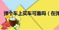 彈個車上買車可靠嗎(在彈個車買車后的感受)