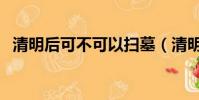 清明后可不可以掃墓(清明后可以掃墓嗎)