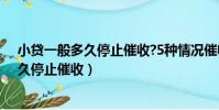 小貸一般多久停止催收?5種情況催收時間長!(小貸一般多久停止催收)