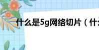 什么是5g網絡切片(什么是5g網絡)