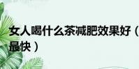 女人喝什么茶減肥效果好(女性喝什么茶減肥最快)