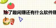 除了趣閑賺還有什么軟件賺錢(什么軟件賺錢)