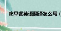 吃早餐英語翻譯怎么寫(吃早餐英語)