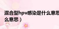 混合型hpv感染是什么意思(混合型hpv是什么意思)
