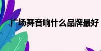 廣場舞音響什么品牌最好(廣場舞音響)