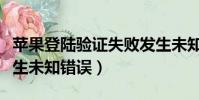 蘋果登陸驗證失敗發生未知錯誤(驗證失敗發生未知錯誤)