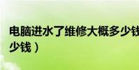 電腦進水了維修大概多少錢(電腦進水維修多少錢)