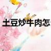 土豆炒牛肉怎么做好吃又簡單（土豆炒牛肉）