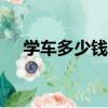 學車多少錢2023年（學車多少錢2018）