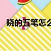 曉的五筆怎么打的筆畫（曉的五筆怎么打）