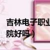 吉林電子職業學院好嗎知乎（吉林電子職業學院好嗎）