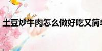 土豆炒牛肉怎么做好吃又簡單(土豆炒牛肉)