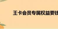 王卡會員專屬權益要錢嗎(王卡)